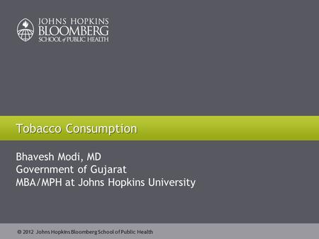  2012 Johns Hopkins Bloomberg School of Public Health Bhavesh Modi, MD Government of Gujarat MBA/MPH at Johns Hopkins University Tobacco Consumption.