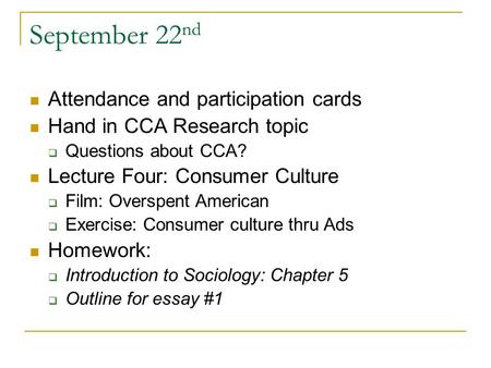 September 22 nd Attendance and participation cards Hand in CCA Research topic  Questions about CCA? Lecture Four: Consumer Culture  Film: Overspent American.