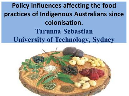 Policy Influences affecting the food practices of Indigenous Australians since colonisation. Tarunna Sebastian University of Technology, Sydney.