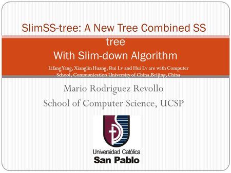 Mario Rodriguez Revollo School of Computer Science, UCSP SlimSS-tree: A New Tree Combined SS- tree With Slim-down Algorithm Lifang Yang, Xianglin Huang,