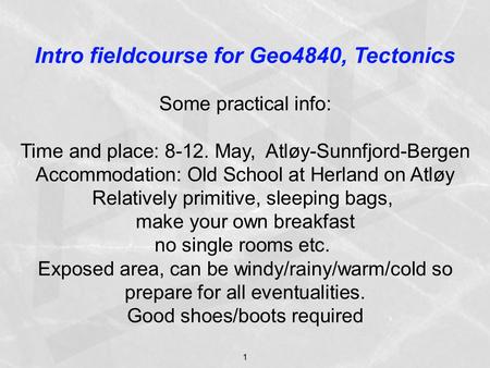 1 Intro fieldcourse for Geo4840, Tectonics Some practical info: Time and place: 8-12. May, Atløy-Sunnfjord-Bergen Accommodation: Old School at Herland.