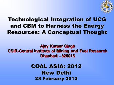 Ajay Kumar Singh CSIR-Central Institute of Mining and Fuel Research Dhanbad - 826015 Technological Integration of UCG and CBM to Harness the Energy Resources: