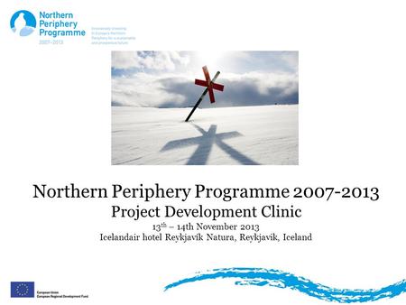 Northern Periphery Programme 2007-2013 Project Development Clinic 13 th – 14th November 2013 Icelandair hotel Reykjavík Natura, Reykjavik, Iceland.