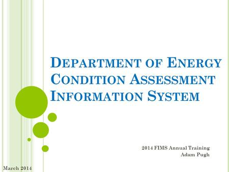 D EPARTMENT OF E NERGY C ONDITION A SSESSMENT I NFORMATION S YSTEM 2014 FIMS Annual Training Adam Pugh March 2014.