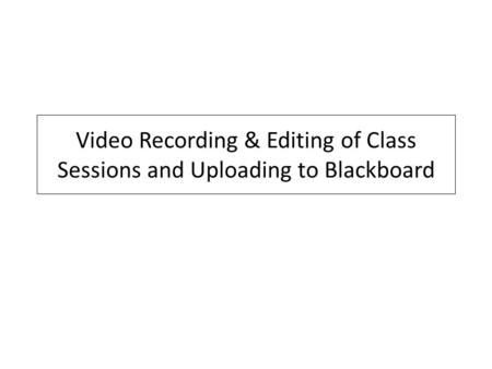 Video Recording & Editing of Class Sessions and Uploading to Blackboard.