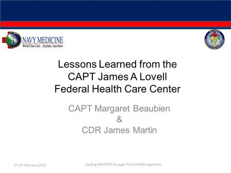 Lessons Learned from the CAPT James A Lovell Federal Health Care Center CAPT Margaret Beaubien & CDR James Martin 17-19 February 2011 Leading NAVMED through.