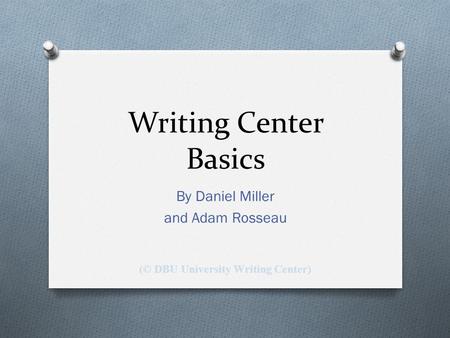 Writing Center Basics By Daniel Miller and Adam Rosseau (© DBU University Writing Center)