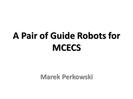 A Pair of Guide Robots for MCECS Marek Perkowski.