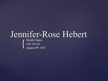 { Jennifer-Rose Hebert Weekly Topics CSC 101-04 August 29 th, 2013.