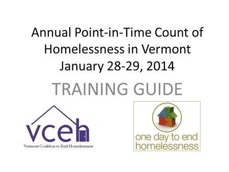 Annual Point-in-Time Count of Homelessness in Vermont January 28-29, 2014 TRAINING GUIDE.