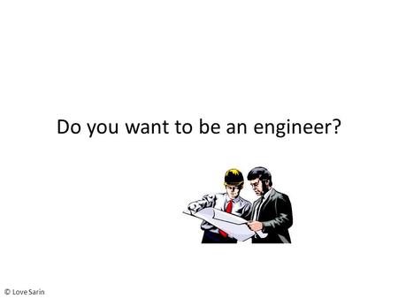 Do you want to be an engineer? © Love Sarin. What is an Engineer? From Anglo-French enginer – to devise, construct From Latin ingenium – innate quality,