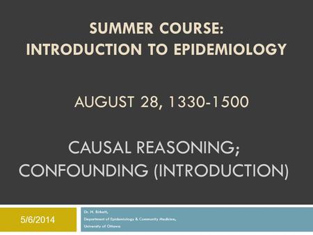 CAUSAL REASONING; CONFOUNDING (INTRODUCTION) Dr. N. Birkett, Department of Epidemiology & Community Medicine, University of Ottawa 5/6/2014 SUMMER COURSE: