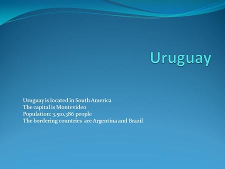 Uruguay is located in South America The capital is Montevideo Population: 3,510,386 people The bordering countries are Argentina and Brazil.