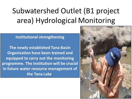 Subwatershed Outlet (B1 project area) Hydrological Monitoring Institutional strengthening The newly established Tana Basin Organisation have been trained.