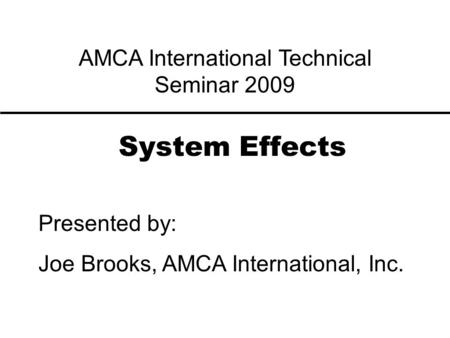 System Effects Presented by: Joe Brooks, AMCA International, Inc. AMCA International Technical Seminar 2009.