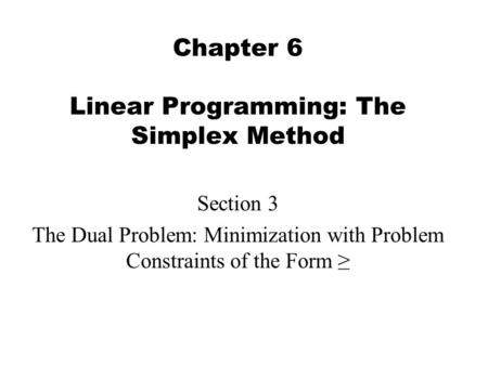 Chapter 6 Linear Programming: The Simplex Method Section 3 The Dual Problem: Minimization with Problem Constraints of the Form ≥