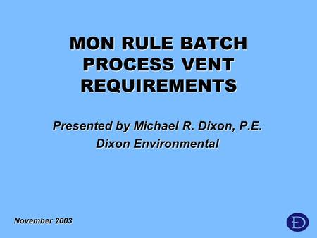 Presented by Michael R. Dixon, P.E. Dixon Environmental November 2003 MON RULE BATCH PROCESS VENT REQUIREMENTS.