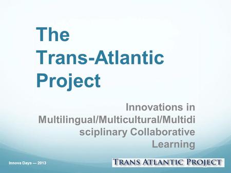 The Trans-Atlantic Project Innovations in Multilingual/Multicultural/Multidi sciplinary Collaborative Learning Innova Days — 2013.