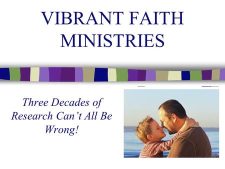 VIBRANT FAITH MINISTRIES Three Decades of Research Can’t All Be Wrong!