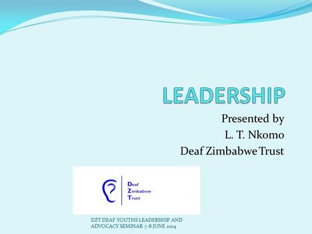 Presented by L. T. Nkomo Deaf Zimbabwe Trust DZT DEAF YOUTHS LEADERSHIP AND ADVOCACY SEMINAR 7-8 JUNE 2014.