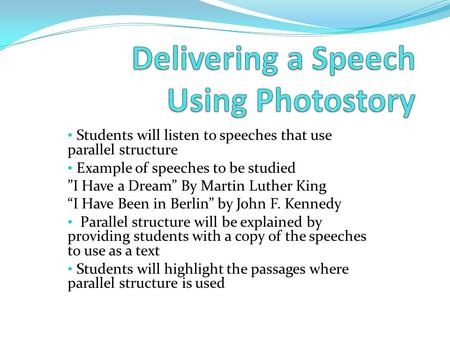 Students will listen to speeches that use parallel structure Example of speeches to be studied ”I Have a Dream” By Martin Luther King “I Have Been in Berlin”