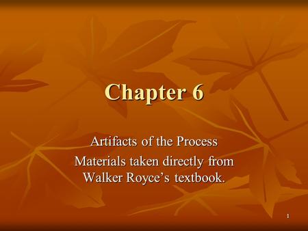 1 Chapter 6 Artifacts of the Process Materials taken directly from Walker Royce’s textbook.