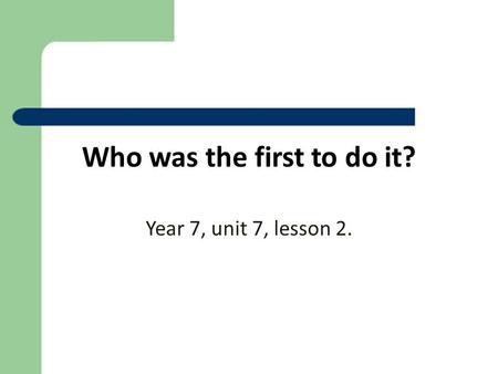 Who was the first to do it? Year 7, unit 7, lesson 2.