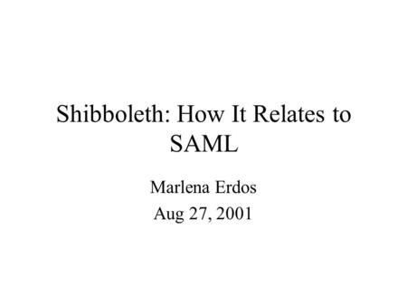 Shibboleth: How It Relates to SAML Marlena Erdos Aug 27, 2001.