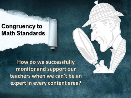 Congruency to Math Standards How do we successfully monitor and support our teachers when we can’t be an expert in every content area?