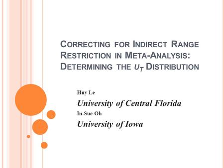 C ORRECTING FOR I NDIRECT R ANGE R ESTRICTION IN M ETA -A NALYSIS : D ETERMINING THE U T D ISTRIBUTION Huy Le University of Central Florida In-Sue Oh University.