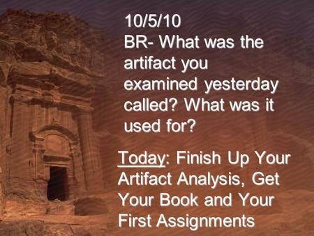 10/5/10 BR- What was the artifact you examined yesterday called? What was it used for? Today: Finish Up Your Artifact Analysis, Get Your Book and Your.