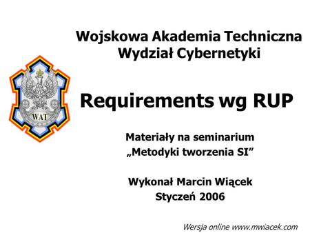 Requirements wg RUP Materiały na seminarium „Metodyki tworzenia SI” Wykonał Marcin Wiącek Styczeń 2006 Wojskowa Akademia Techniczna Wydział Cybernetyki.