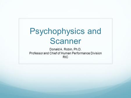 Psychophysics and Scanner Donald A. Robin, Ph.D. Professor and Chief of Human Performance Division RIC.