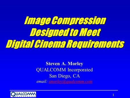 1 Image Compression Designed to Meet Digital Cinema Requirements Steven A. Morley QUALCOMM Incorporated San Diego, CA