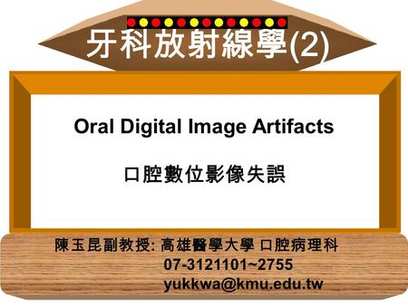 牙科放射線學 (2) Oral Digital Image Artifacts 口腔數位影像失誤 陳玉昆副教授 : 高雄醫學大學 口腔病理科 07-3121101~2755