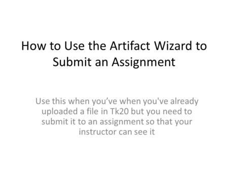 How to Use the Artifact Wizard to Submit an Assignment Use this when you’ve when you've already uploaded a file in Tk20 but you need to submit it to an.