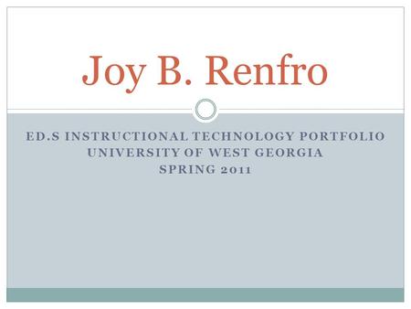 ED.S INSTRUCTIONAL TECHNOLOGY PORTFOLIO UNIVERSITY OF WEST GEORGIA SPRING 2011 Joy B. Renfro.