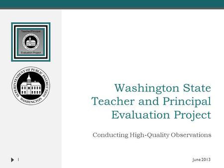 Washington State Teacher and Principal Evaluation Project Conducting High-Quality Observations 1 June 2013.