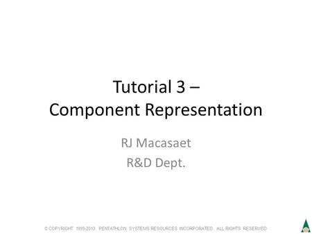 © COPYRIGHT 1999-2013. PENTATHLON SYSTEMS RESOURCES INCORPORATED. ALL RIGHTS RESERVED Tutorial 3 – Component Representation RJ Macasaet R&D Dept.