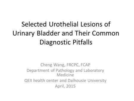 Selected Urothelial Lesions of Urinary Bladder and Their Common Diagnostic Pitfalls Cheng Wang, FRCPC, FCAP Department of Pathology and Laboratory Medicine.