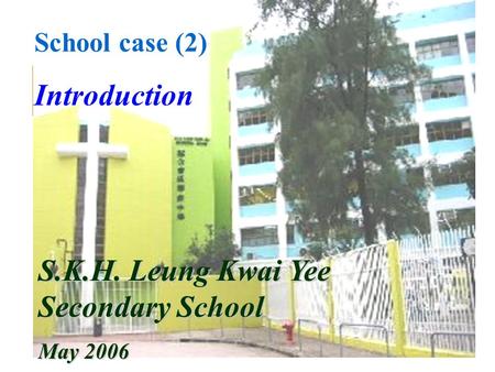 School case (2) Introduction S.K.H. Leung Kwai Yee Secondary School May 2006.