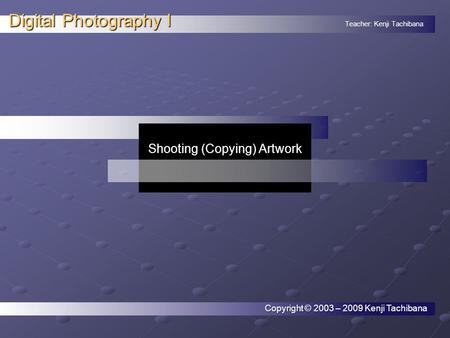 Teacher: Kenji Tachibana Digital Photography I. Shooting (Copying) Artwork Copyright © 2003 – 2009 Kenji Tachibana.