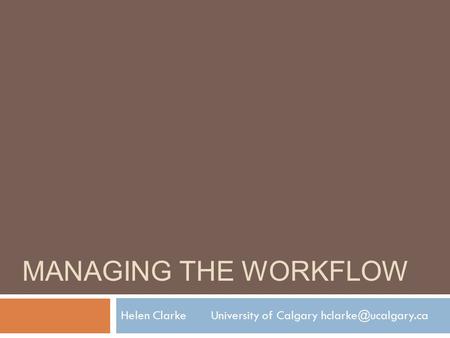 MANAGING THE WORKFLOW Helen ClarkeUniversity of Calgary