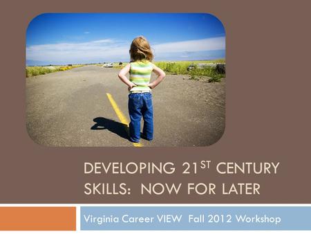 DEVELOPING 21 ST CENTURY SKILLS: NOW FOR LATER Virginia Career VIEW Fall 2012 Workshop.