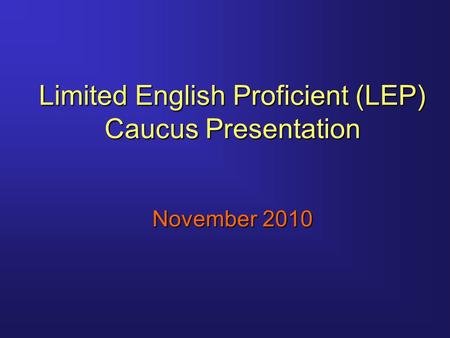 Limited English Proficient (LEP) Caucus Presentation November 2010.