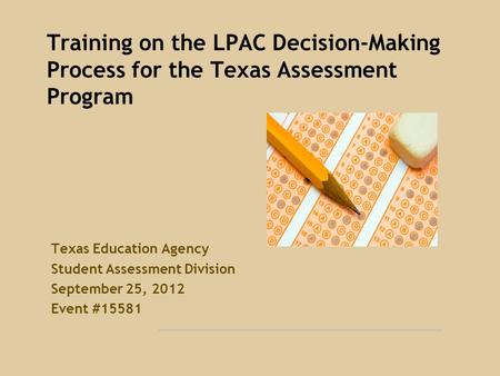 Training on the LPAC Decision-Making Process for the Texas Assessment Program Texas Education Agency Student Assessment Division September 25, 2012 Event.