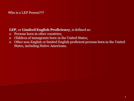 1 Who is a LEP Person??? LEP, or Limited English Proficiency, is defined as: oPersons born in other countries; oChildren of immigrants born in the United.