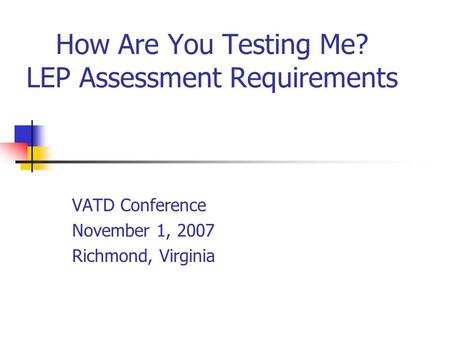 How Are You Testing Me? LEP Assessment Requirements VATD Conference November 1, 2007 Richmond, Virginia.