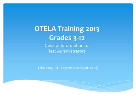 OTELA Training 2013 Grades 3-12 General Information for Test Administrators Erica King, ESL Program Coach (ext. 8802)