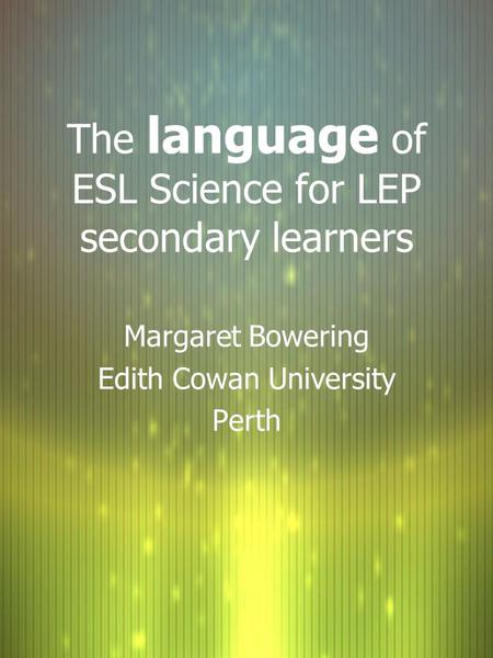 The language of ESL Science for LEP secondary learners Margaret Bowering Edith Cowan University Perth Margaret Bowering Edith Cowan University Perth.